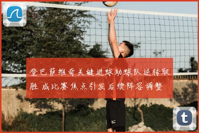 登巴萨维奇关键进球助球队逆转取胜 成比赛焦点引发后续阵容调整