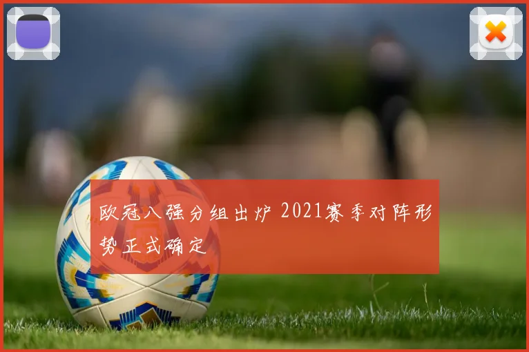 欧冠八强分组出炉 2021赛季对阵形势正式确定