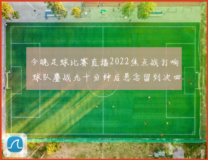 今晚足球比赛直播2022焦点战打响 球队鏖战九十分钟后悬念留到次回合