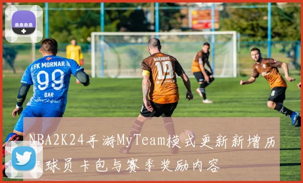 NBA2K24手游MyTeam模式更新新增历史球员卡包与赛季奖励内容