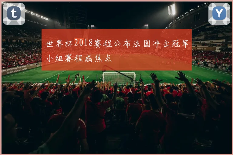 世界杯2018赛程公布法国冲击冠军小组赛程成焦点