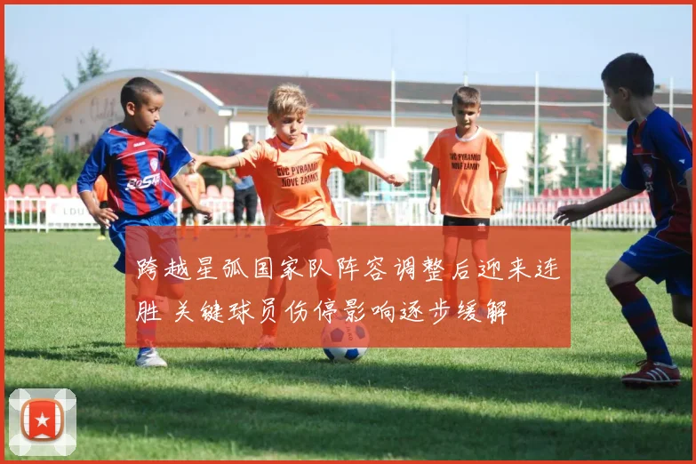 跨越星弧国家队阵容调整后迎来连胜 关键球员伤停影响逐步缓解