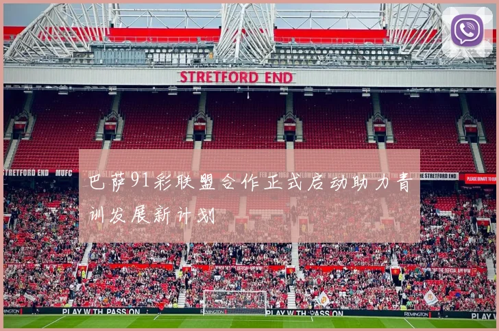 巴萨91彩联盟合作正式启动助力青训发展新计划