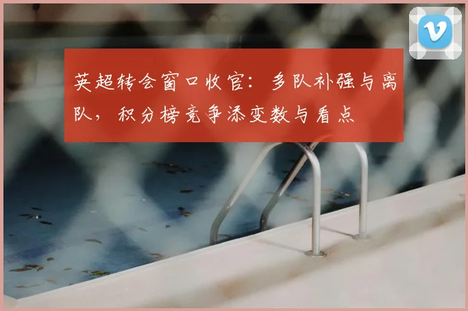 英超转会窗口收官：多队补强与离队，积分榜竞争添变数与看点