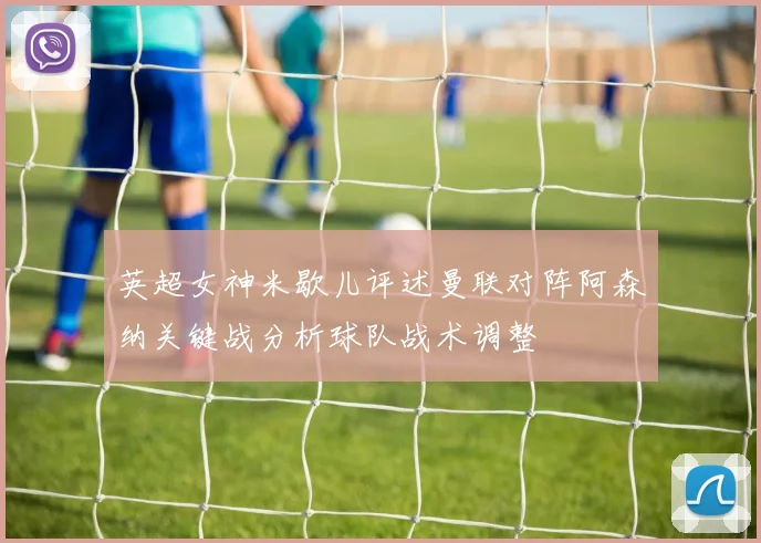 英超女神米歇儿评述曼联对阵阿森纳关键战分析球队战术调整