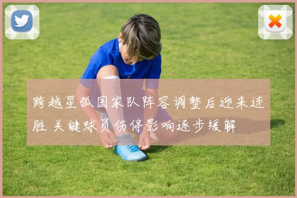 跨越星弧国家队阵容调整后迎来连胜 关键球员伤停影响逐步缓解