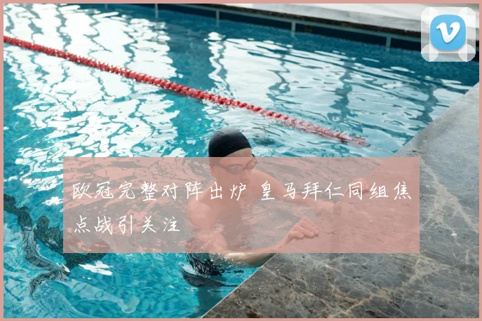 欧冠完整对阵出炉 皇马拜仁同组焦点战引关注