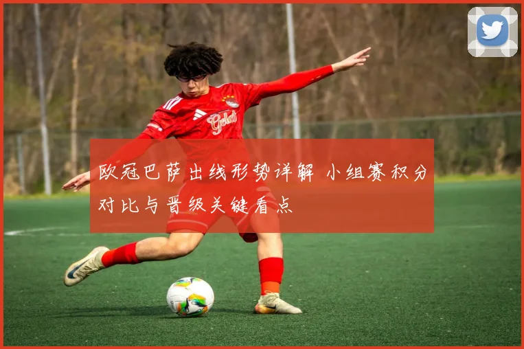 欧冠巴萨出线形势详解 小组赛积分对比与晋级关键看点