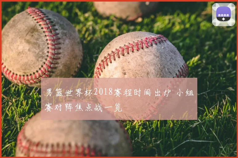 男篮世界杯2018赛程时间出炉 小组赛对阵焦点战一览