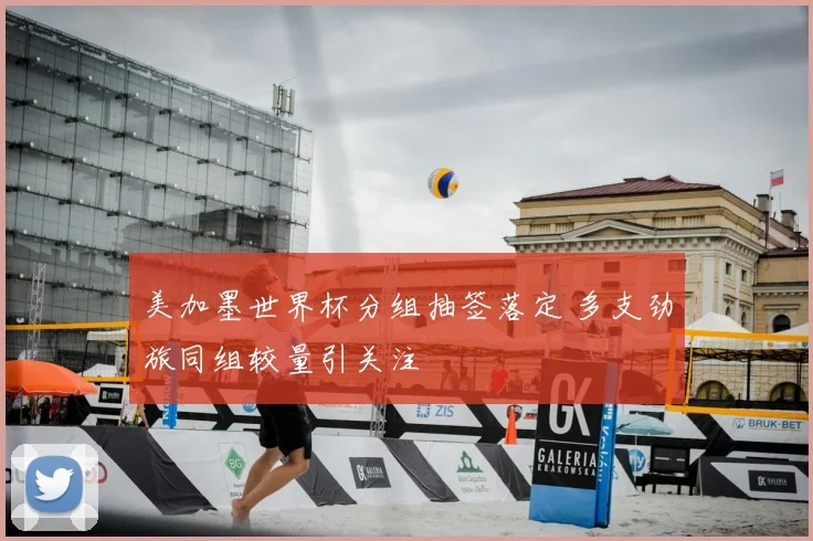 美加墨世界杯分组抽签落定 多支劲旅同组较量引关注