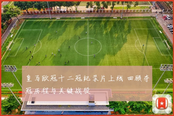 皇马欧冠十二冠纪录片上线 回顾夺冠历程与关键战役