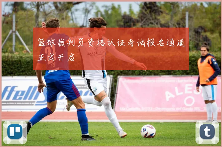 篮球裁判员资格认证考试报名通道正式开启