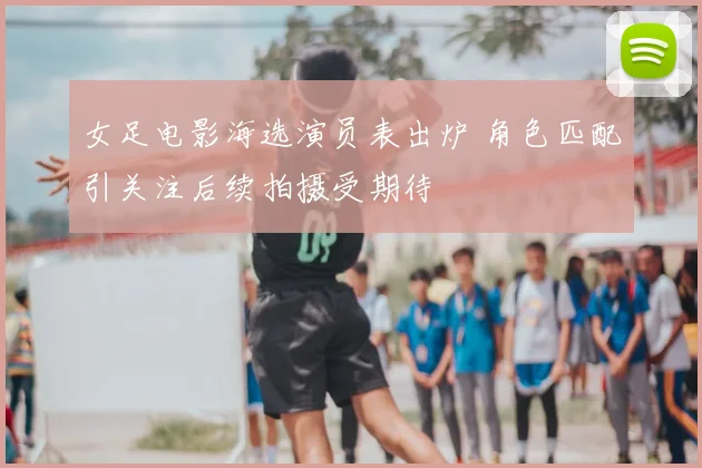 女足电影海选演员表出炉 角色匹配引关注后续拍摄受期待