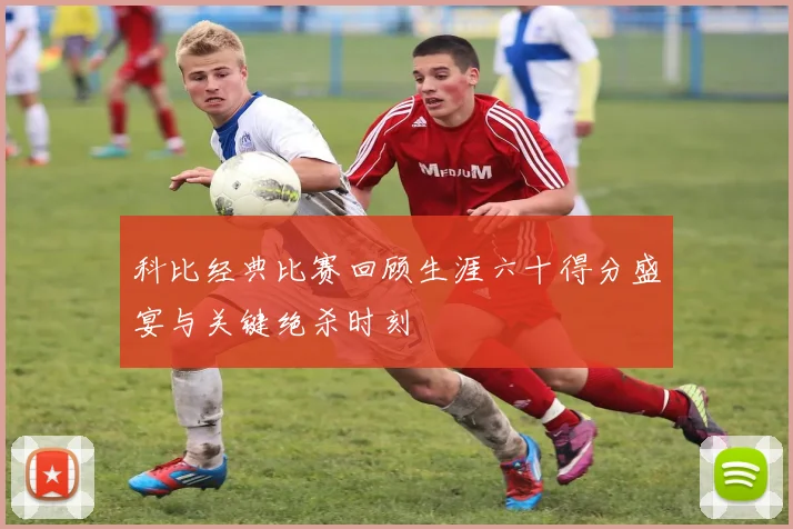 科比经典比赛回顾生涯六十得分盛宴与关键绝杀时刻