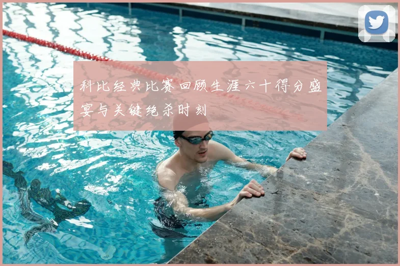 科比经典比赛回顾生涯六十得分盛宴与关键绝杀时刻