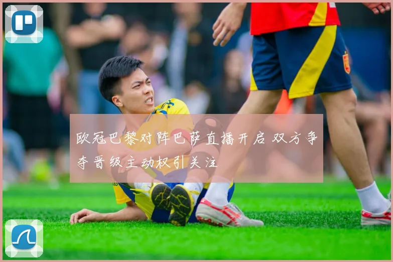 欧冠巴黎对阵巴萨直播开启 双方争夺晋级主动权引关注