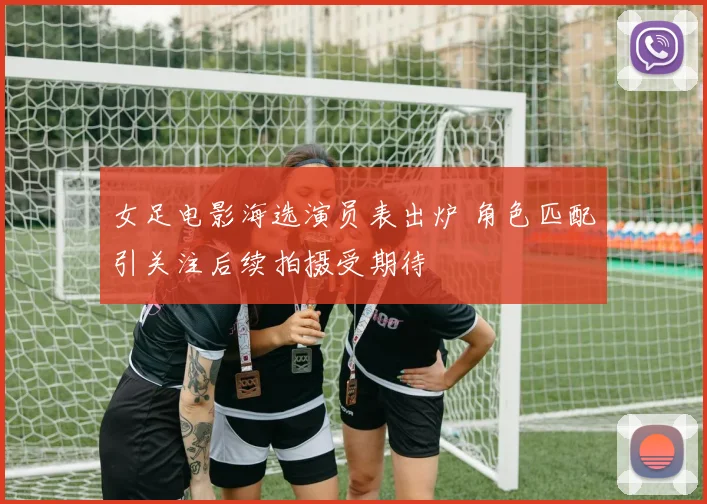 女足电影海选演员表出炉 角色匹配引关注后续拍摄受期待