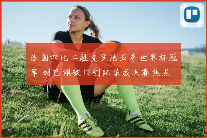 法国四比二胜克罗地亚夺世界杯冠军 姆巴佩破门创纪录成决赛焦点