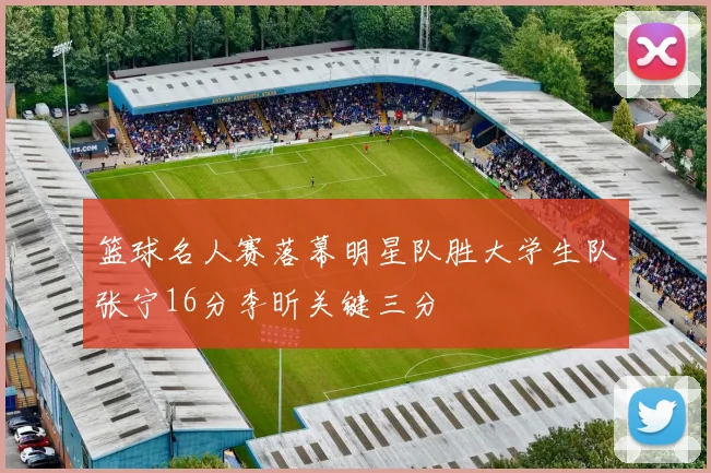 篮球名人赛落幕明星队胜大学生队张宁16分李昕关键三分