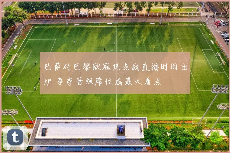 巴萨对巴黎欧冠焦点战直播时间出炉 争夺晋级席位成最大看点