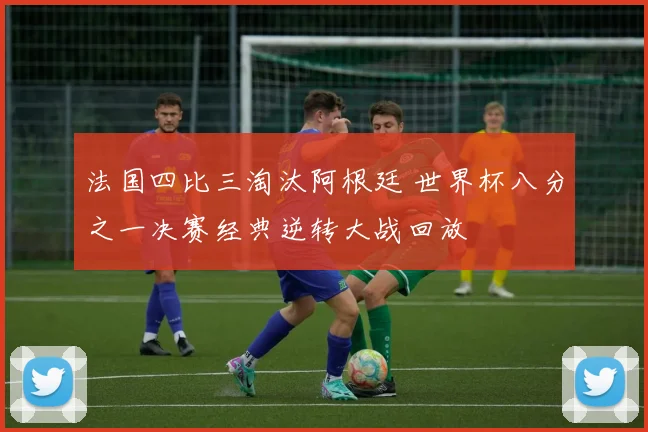 法国四比三淘汰阿根廷 世界杯八分之一决赛经典逆转大战回放