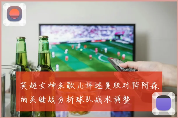 英超女神米歇儿评述曼联对阵阿森纳关键战分析球队战术调整