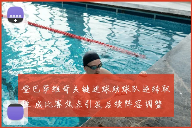 登巴萨维奇关键进球助球队逆转取胜 成比赛焦点引发后续阵容调整