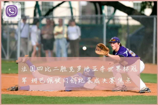 法国四比二胜克罗地亚夺世界杯冠军 姆巴佩破门创纪录成决赛焦点