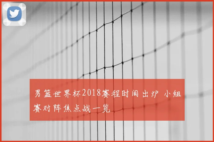 男篮世界杯2018赛程时间出炉 小组赛对阵焦点战一览