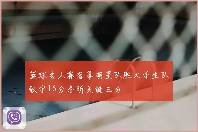 篮球名人赛落幕明星队胜大学生队张宁16分李昕关键三分