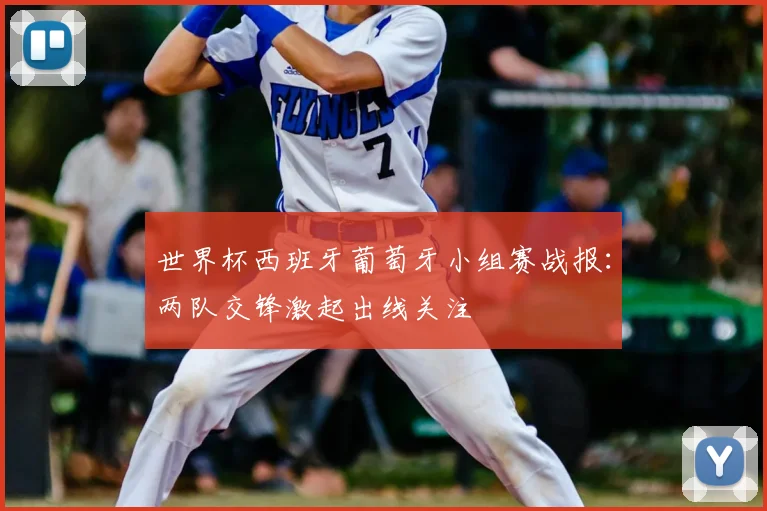 世界杯西班牙葡萄牙小组赛战报：两队交锋激起出线关注