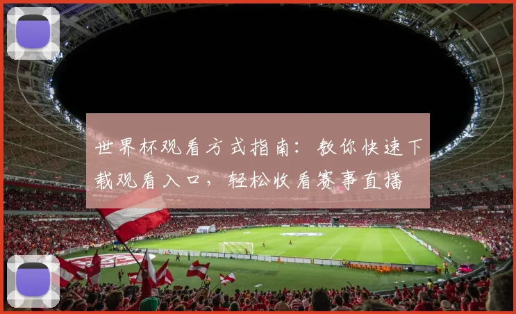 世界杯观看方式指南：教你快速下载观看入口，轻松收看赛事直播
