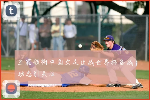 王霜领衔中国女足出战世界杯备战动态引关注