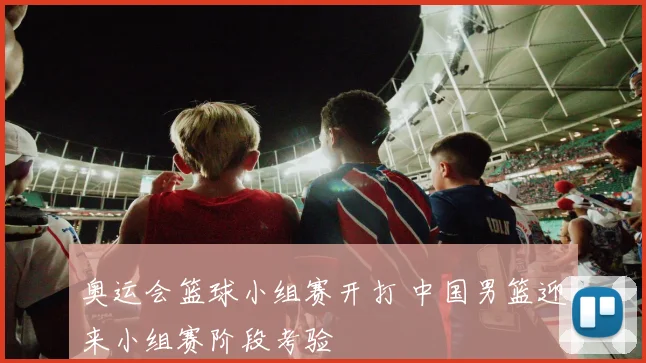 奥运会篮球小组赛开打 中国男篮迎来小组赛阶段考验