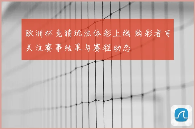欧洲杯竞猜玩法体彩上线 购彩者可关注赛事结果与赛程动态