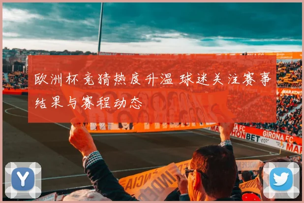 欧洲杯竞猜热度升温 球迷关注赛事结果与赛程动态