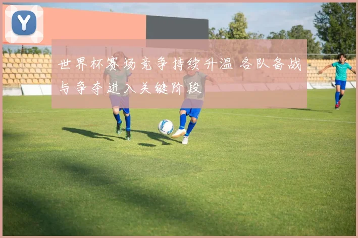 世界杯赛场竞争持续升温 各队备战与争夺进入关键阶段