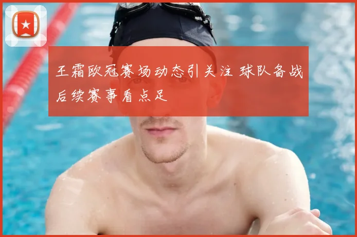 王霜欧冠赛场动态引关注 球队备战后续赛事看点足