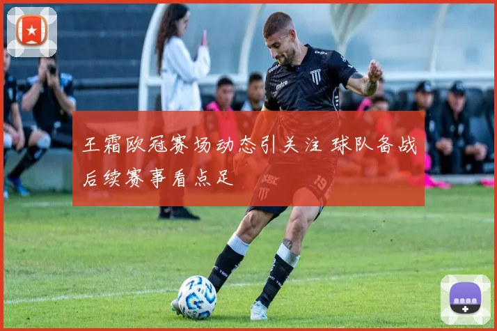王霜欧冠赛场动态引关注 球队备战后续赛事看点足