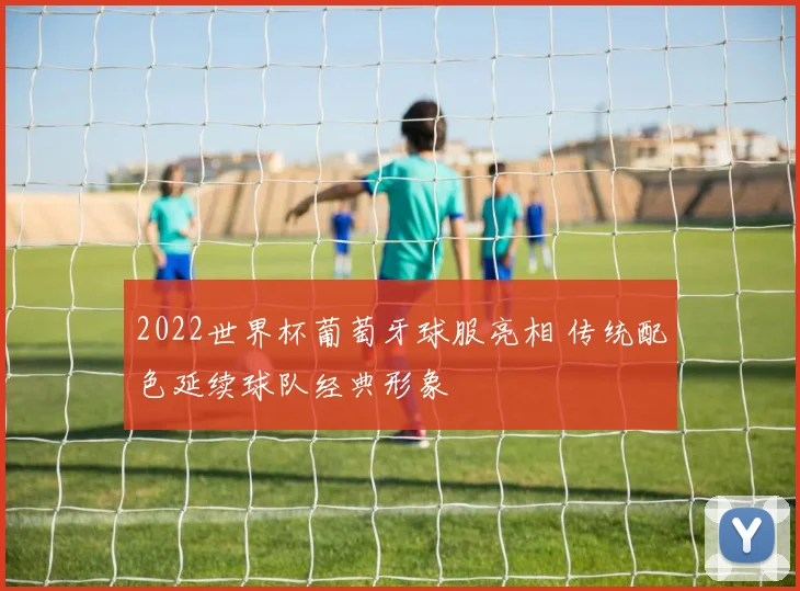 2022世界杯葡萄牙球服亮相 传统配色延续球队经典形象