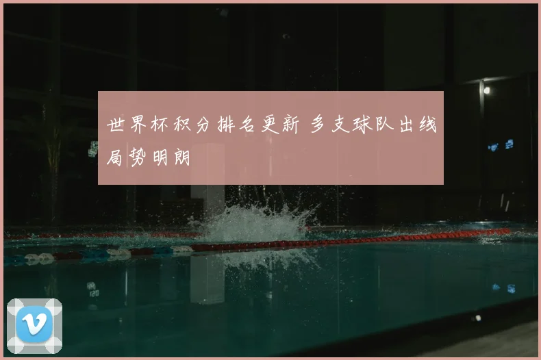 世界杯积分排名更新 多支球队出线局势明朗