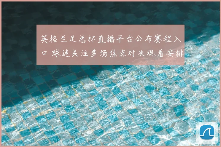 英格兰足总杯直播平台公布赛程入口 球迷关注多场焦点对决观看安排